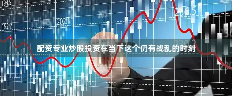 配资专业炒股投资在当下这个仍有战乱的时刻