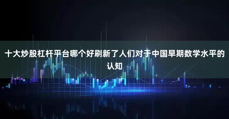十大炒股杠杆平台哪个好刷新了人们对于中国早期数学水平的认知