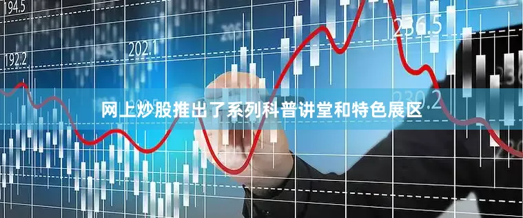 网上炒股推出了系列科普讲堂和特色展区