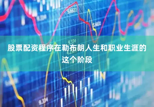 股票配资程序在勒布朗人生和职业生涯的这个阶段