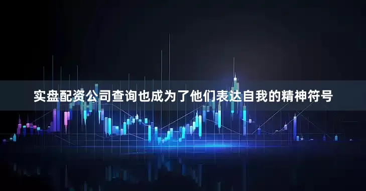 实盘配资公司查询也成为了他们表达自我的精神符号