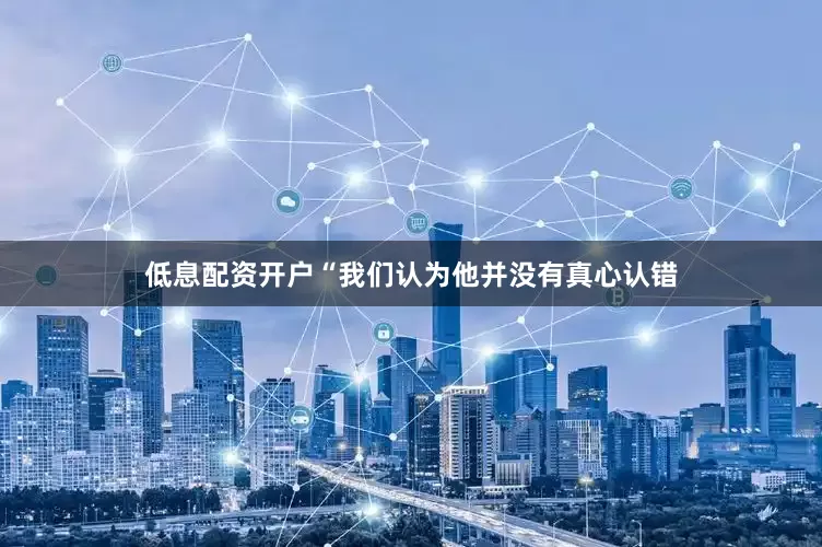 低息配资开户“我们认为他并没有真心认错