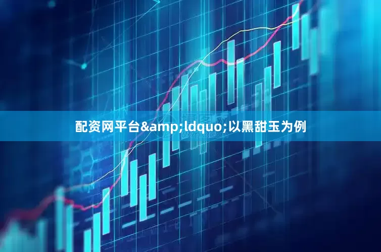 配资网平台&ldquo;以黑甜玉为例