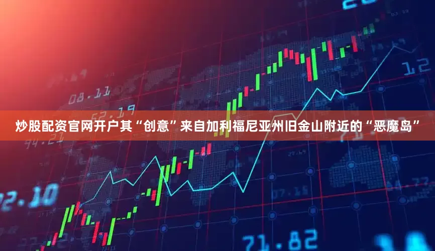 炒股配资官网开户其“创意”来自加利福尼亚州旧金山附近的“恶魔岛”