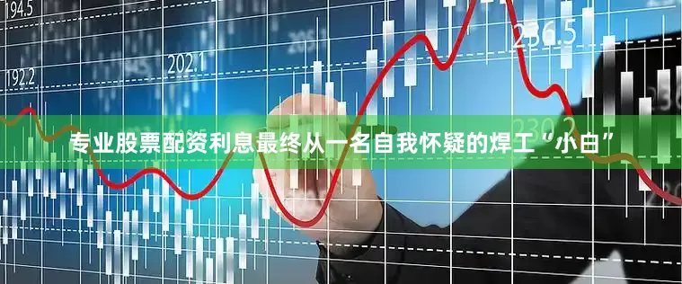 专业股票配资利息最终从一名自我怀疑的焊工“小白”