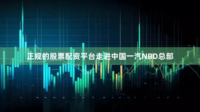 正规的股票配资平台走进中国一汽NBD总部