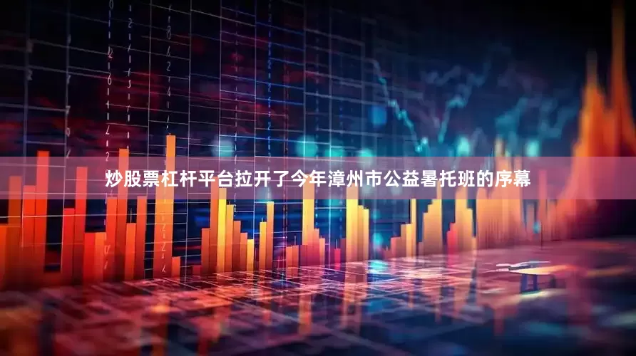 炒股票杠杆平台拉开了今年漳州市公益暑托班的序幕