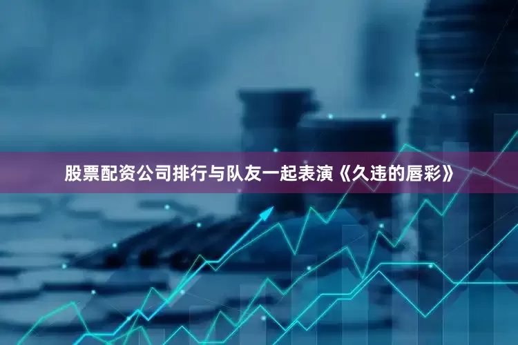 股票配资公司排行与队友一起表演《久违的唇彩》
