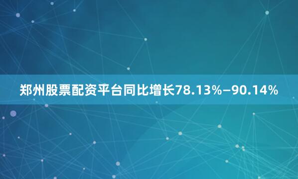 郑州股票配资平台同比增长78.13%—90.14%
