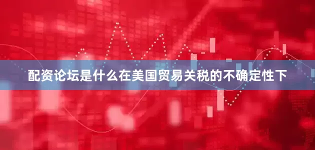 配资论坛是什么在美国贸易关税的不确定性下