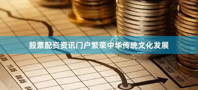 股票配资资讯门户繁荣中华传统文化发展