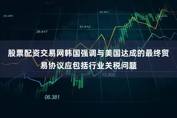 股票配资交易网韩国强调与美国达成的最终贸易协议应包括行业关税问题