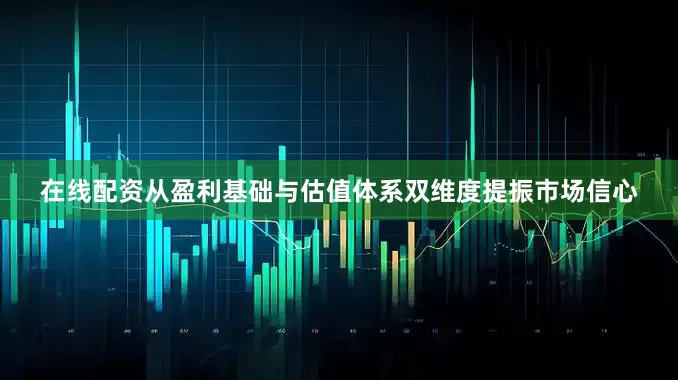 在线配资从盈利基础与估值体系双维度提振市场信心