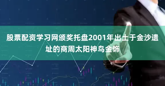 股票配资学习网颁奖托盘2001年出土于金沙遗址的商周太阳神鸟金饰