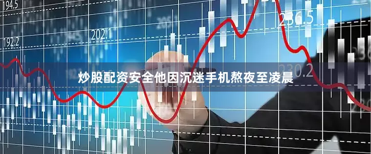 炒股配资安全他因沉迷手机熬夜至凌晨