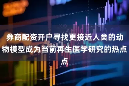 券商配资开户寻找更接近人类的动物模型成为当前再生医学研究的热点