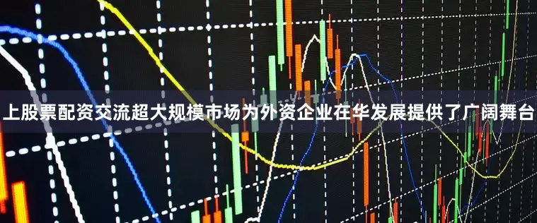 上股票配资交流超大规模市场为外资企业在华发展提供了广阔舞台