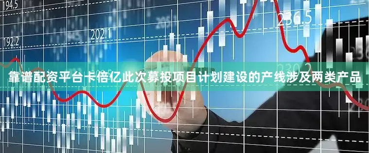 靠谱配资平台卡倍亿此次募投项目计划建设的产线涉及两类产品
