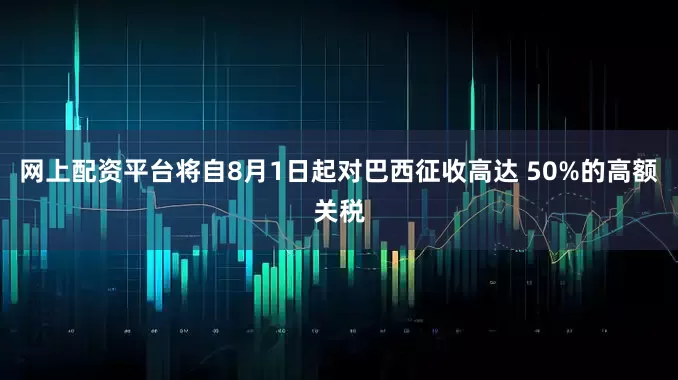 网上配资平台将自8月1日起对巴西征收高达 50%的高额关税
