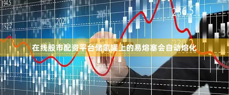 在线股市配资平台储氢罐上的易熔塞会自动熔化
