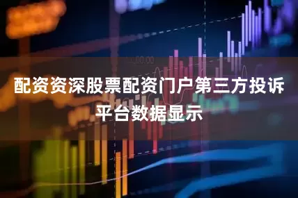 配资资深股票配资门户第三方投诉平台数据显示