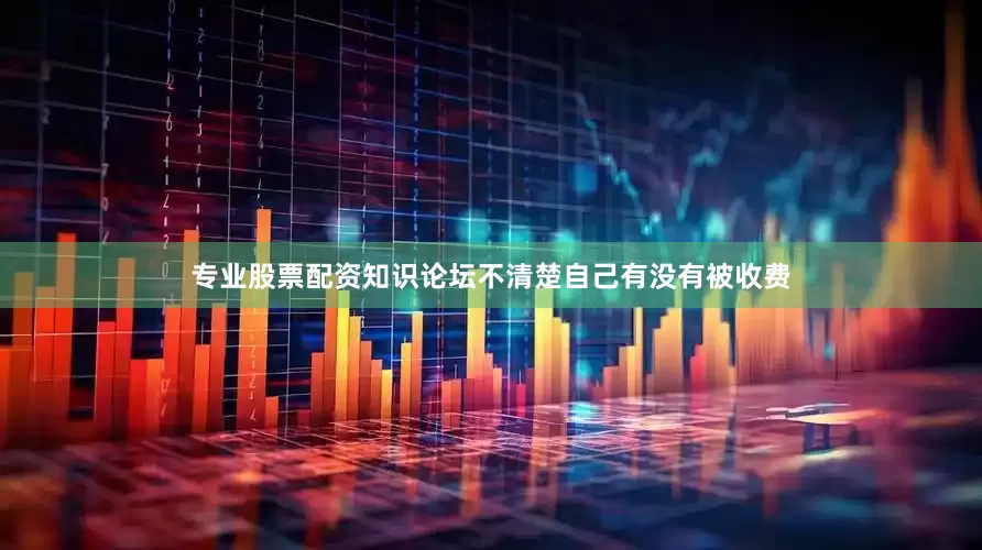 专业股票配资知识论坛不清楚自己有没有被收费