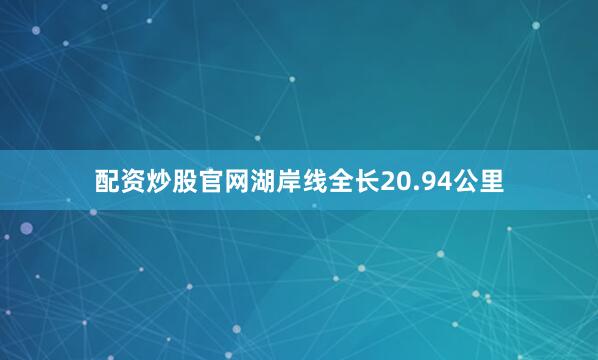配资炒股官网湖岸线全长20.94公里