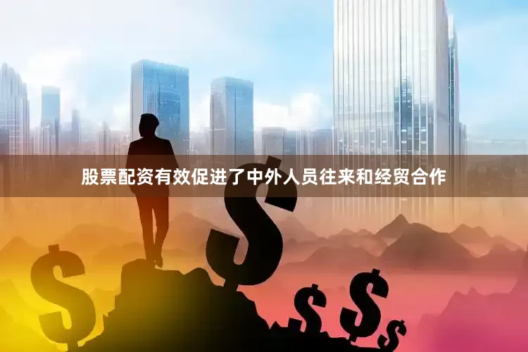 股票配资有效促进了中外人员往来和经贸合作