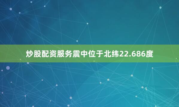 炒股配资服务震中位于北纬22.686度
