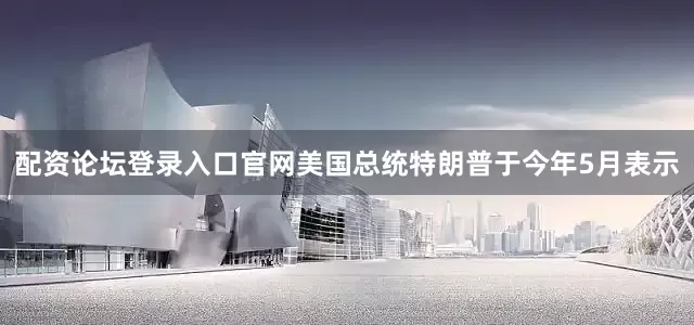 配资论坛登录入口官网美国总统特朗普于今年5月表示