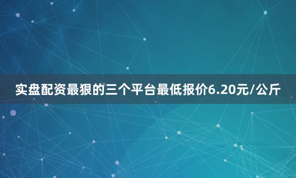 实盘配资最狠的三个平台最低报价6.20元/公斤