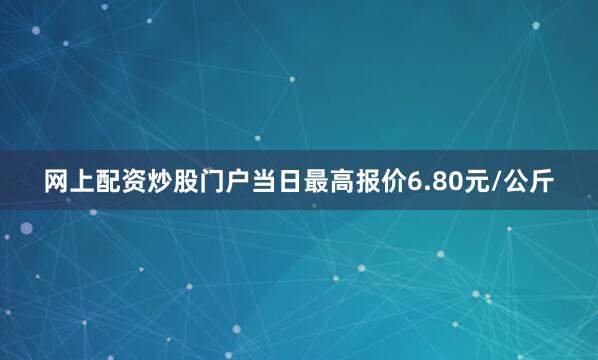 网上配资炒股门户当日最高报价6.80元/公斤