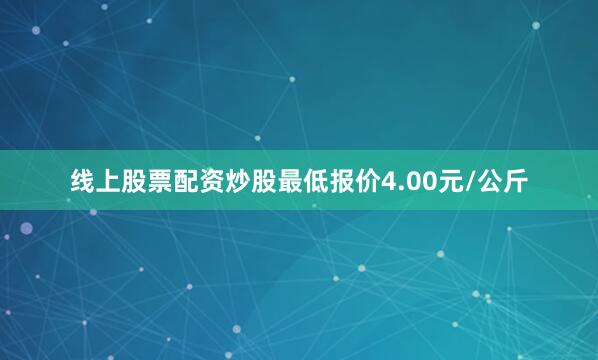 线上股票配资炒股最低报价4.00元/公斤