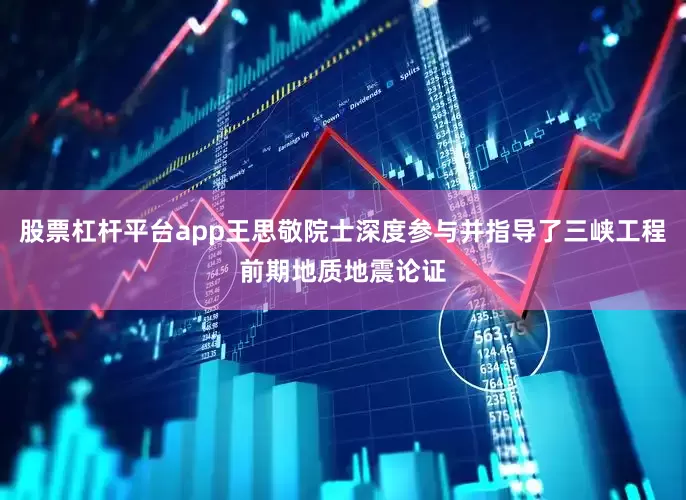 股票杠杆平台app王思敬院士深度参与并指导了三峡工程前期地质地震论证