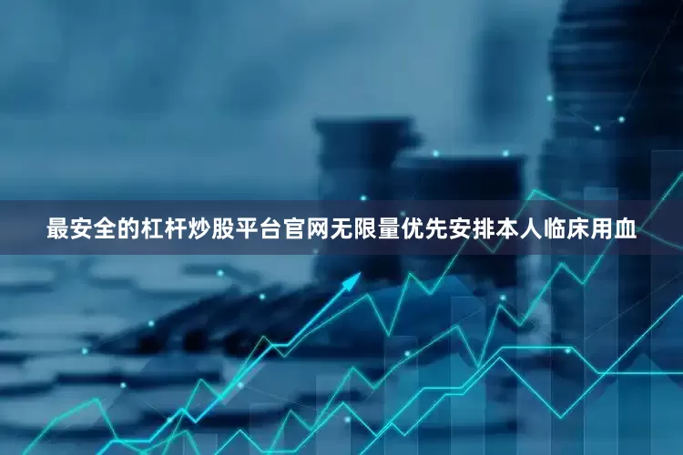 最安全的杠杆炒股平台官网无限量优先安排本人临床用血
