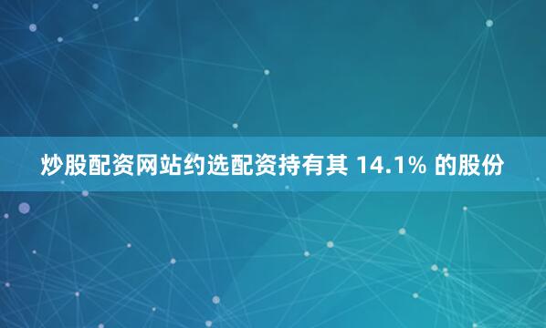 炒股配资网站约选配资持有其 14.1% 的股份
