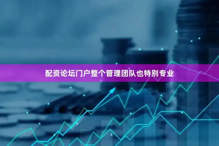配资论坛门户整个管理团队也特别专业