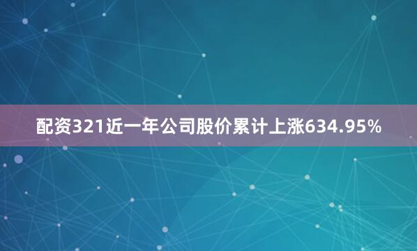 配资321近一年公司股价累计上涨634.95%