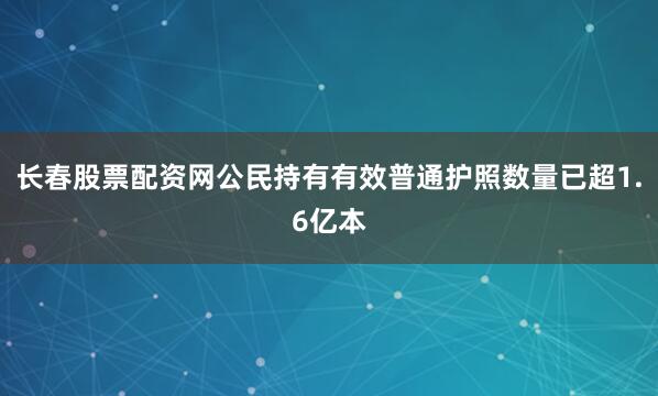 长春股票配资网公民持有有效普通护照数量已超1.6亿本