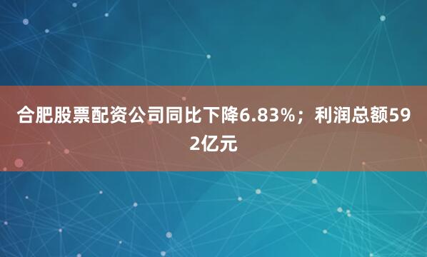 合肥股票配资公司同比下降6.83%；利润总额592亿元