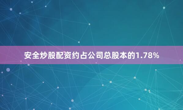 安全炒股配资约占公司总股本的1.78%