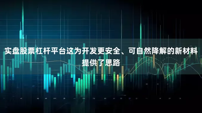 实盘股票杠杆平台这为开发更安全、可自然降解的新材料提供了思路