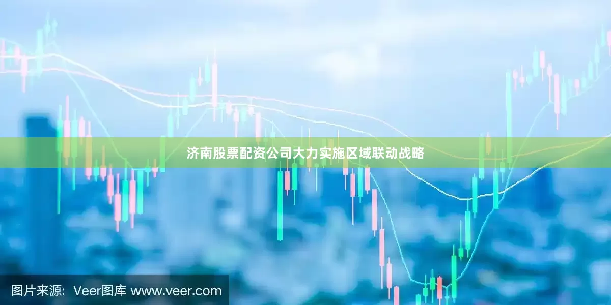济南股票配资公司大力实施区域联动战略