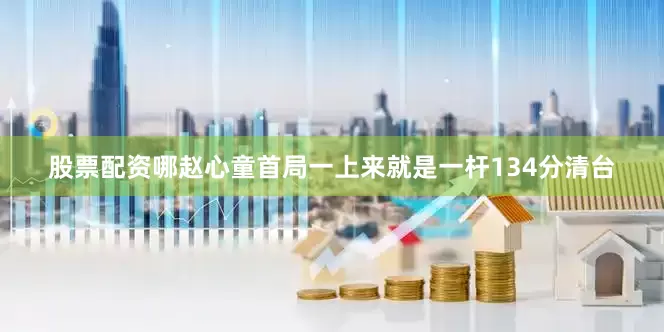 股票配资哪赵心童首局一上来就是一杆134分清台
