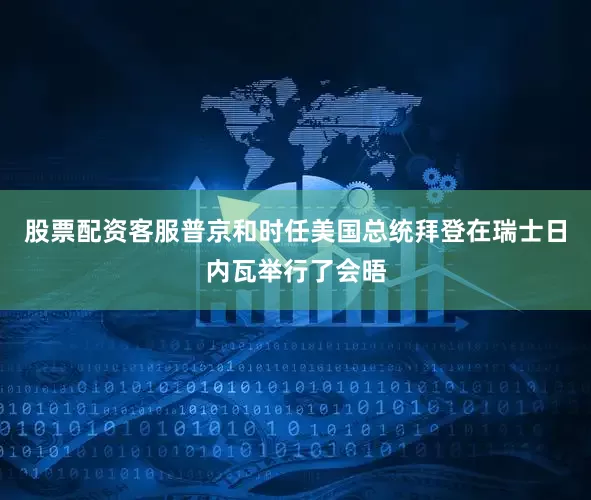 股票配资客服普京和时任美国总统拜登在瑞士日内瓦举行了会晤