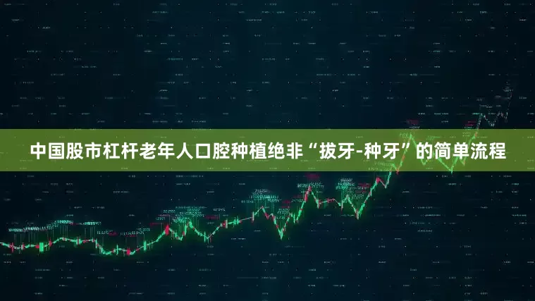 中国股市杠杆老年人口腔种植绝非“拔牙-种牙”的简单流程