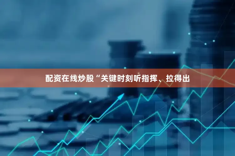 配资在线炒股“关键时刻听指挥、拉得出