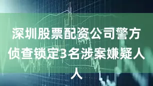 深圳股票配资公司警方侦查锁定3名涉案嫌疑人