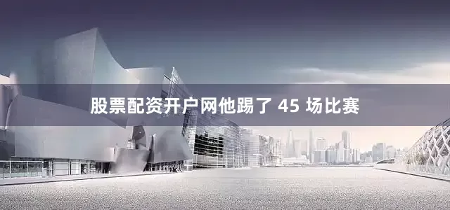 股票配资开户网他踢了 45 场比赛