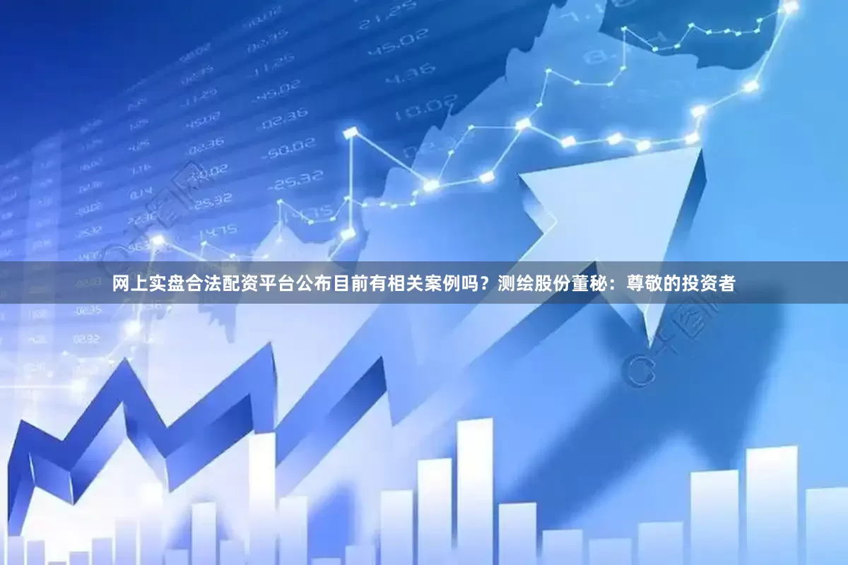 网上实盘合法配资平台公布目前有相关案例吗？测绘股份董秘：尊敬的投资者